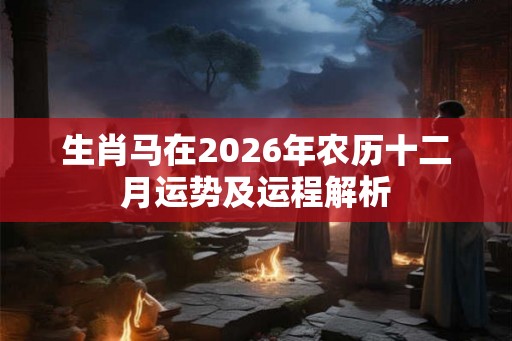 生肖马在2026年农历十二月运势及运程解析