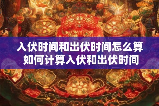 入伏时间和出伏时间怎么算 如何计算入伏和出伏时间