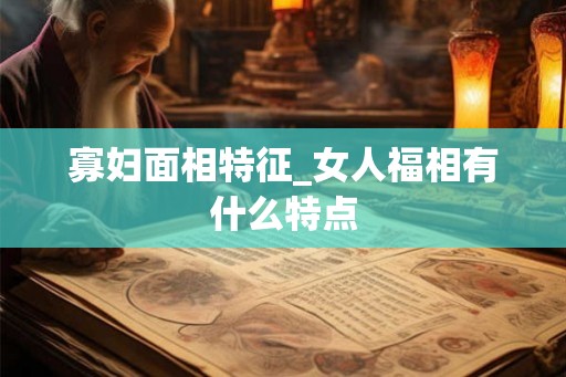 寡妇面相特征_女人福相有什么特点