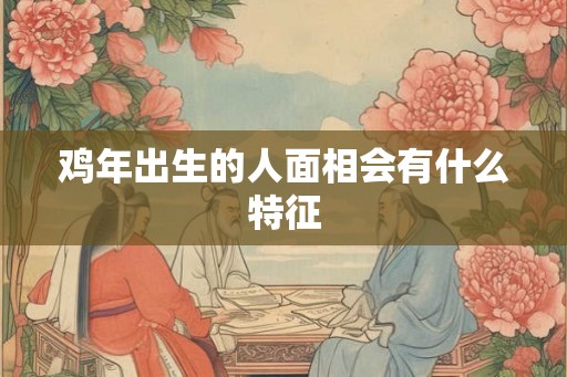 鸡年出生的人面相会有什么特征
