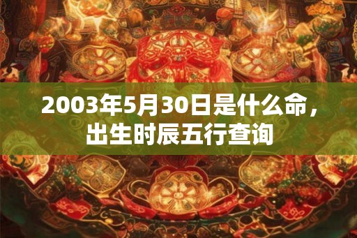 2003年5月30日是什么命,出生时辰五行查询 2003年5月30日是什么命,出生时辰五行查询