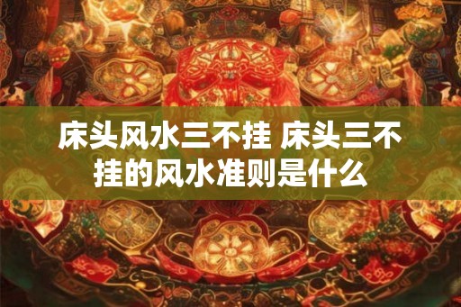 床头风水三不挂 床头三不挂的风水准则是什么