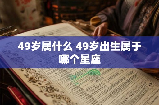 49岁属什么 49岁出生属于哪个星座