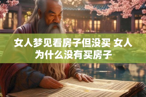 女人梦见看房子但没买 女人为什么没有买房子 女人梦见看房子但没买 女人为什么没有买房子