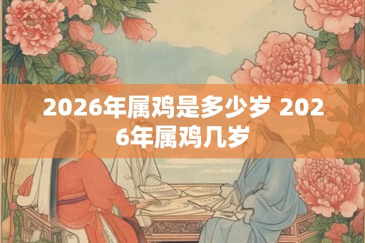 2026年属鸡是多少岁 2026年属鸡几岁