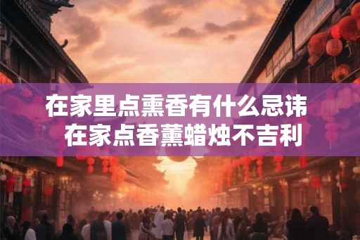 在家里点熏香有什么忌讳  在家点香薰蜡烛不吉利