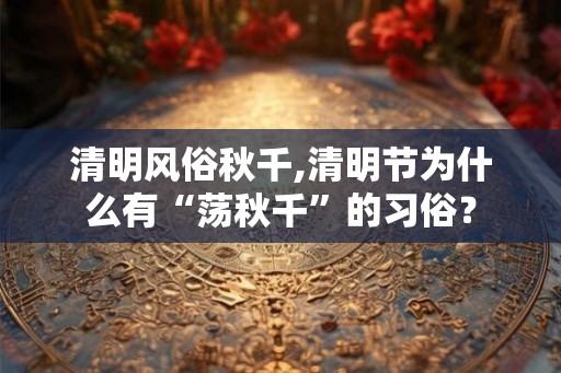 清明风俗秋千,清明节为什么有“荡秋千”的习俗？