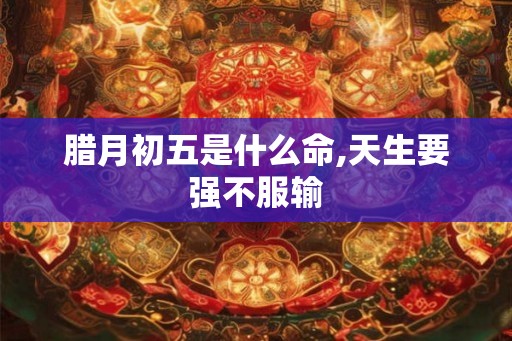 腊月初五是什么命,天生要强不服输