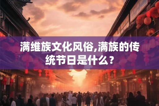 满维族文化风俗,满族的传统节日是什么？