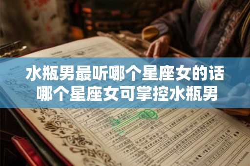 水瓶男最听哪个星座女的话 哪个星座女可掌控水瓶男