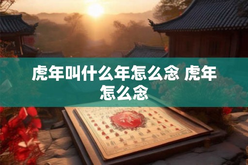 虎年叫什么年怎么念 虎年怎么念 虎年叫什么年怎么念 虎年怎么念