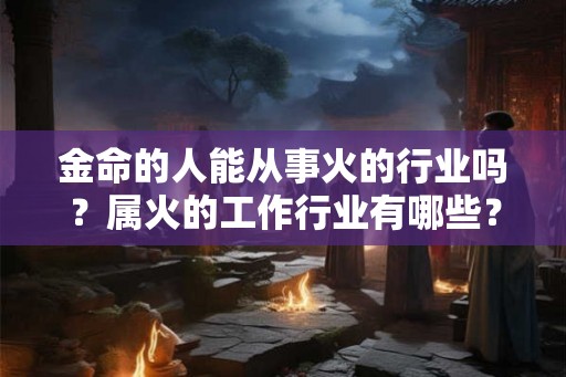 金命的人能从事火的行业吗？属火的工作行业有哪些？