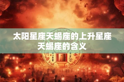太阳星座天蝎座的上升星座天蝎座的含义