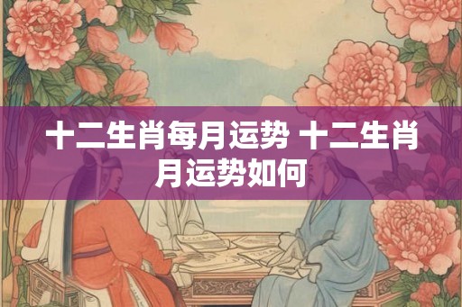 十二生肖每月运势 十二生肖月运势如何