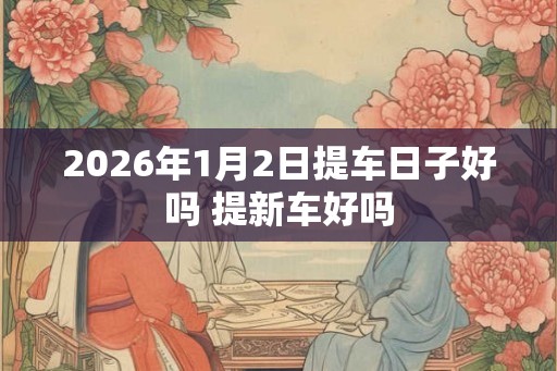 2026年1月2日提车日子好吗 提新车好吗