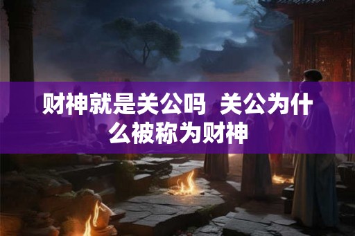 财神就是关公吗  关公为什么被称为财神