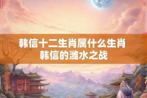 韩信十二生肖属什么生肖 韩信的潍水之战
