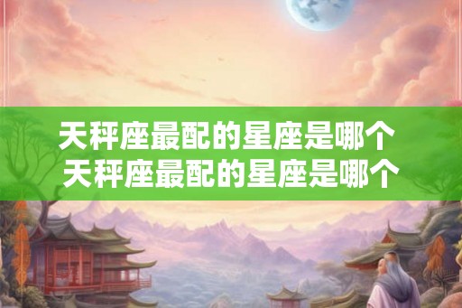 天秤座最配的星座是哪个 天秤座最配的星座是哪个