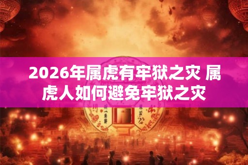 2026年属虎有牢狱之灾 属虎人如何避免牢狱之灾