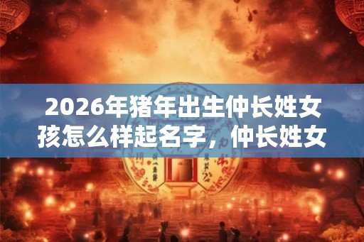 2026年猪年出生仲长姓女孩怎么样起名字，仲长姓女孩好名推荐