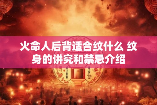 火命人后背适合纹什么 纹身的讲究和禁忌介绍 火命人后背适合纹什么 纹身的讲究和禁忌介绍