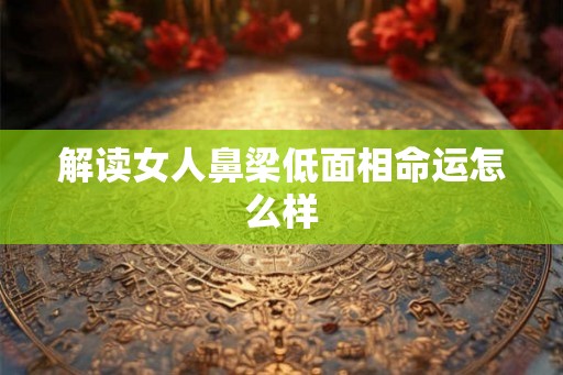 解读女人鼻梁低面相命运怎么样