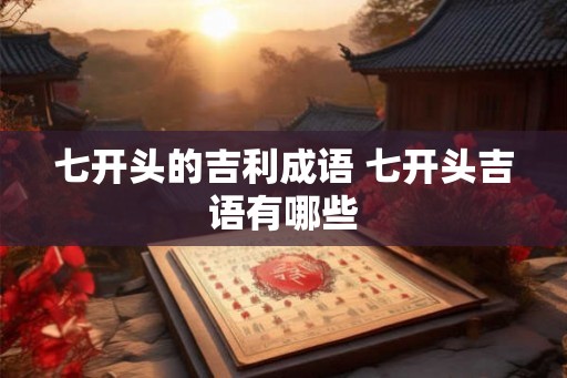 七开头的吉利成语 七开头吉语有哪些