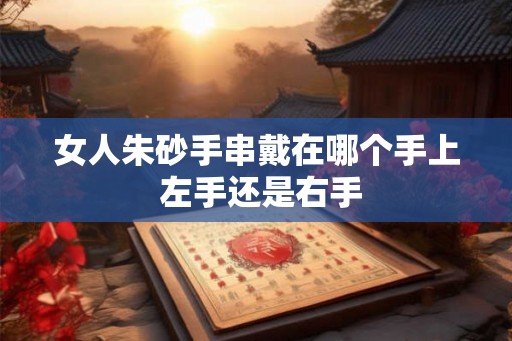 女人朱砂手串戴在哪个手上 左手还是右手 女人朱砂手串戴在哪个手上 左手还是右手