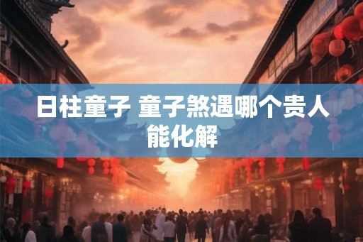 日柱童子 童子煞遇哪个贵人能化解