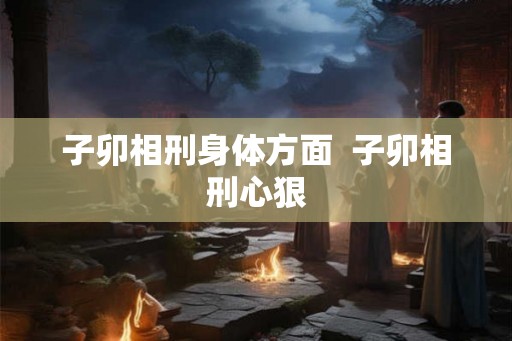 子卯相刑身体方面  子卯相刑心狠