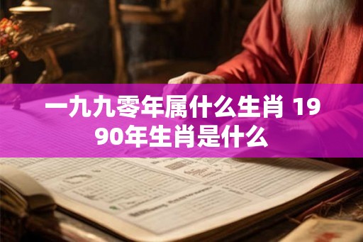 一九九零年属什么生肖 1990年生肖是什么 一九九零年属什么生肖 1990年生肖是什么