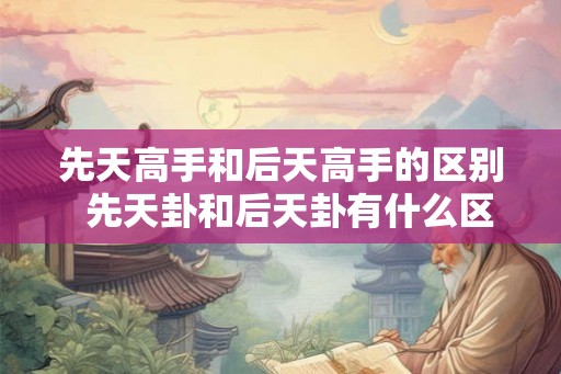 先天高手和后天高手的区别  先天卦和后天卦有什么区别