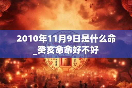 2010年11月9日是什么命_癸亥命命好不好