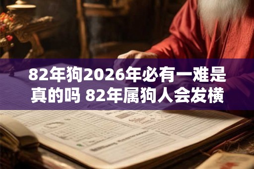 82年狗2026年必有一难是真的吗 82年属狗人会发横财吗