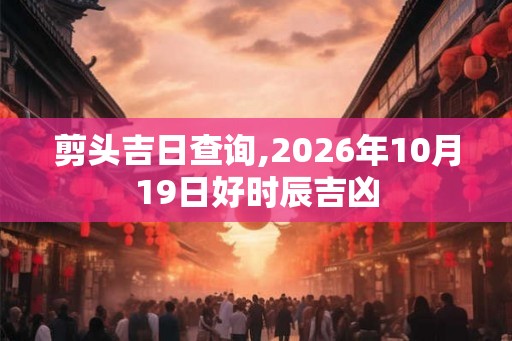 剪头吉日查询,2026年10月19日好时辰吉凶