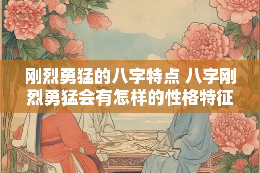刚烈勇猛的八字特点 八字刚烈勇猛会有怎样的性格特征