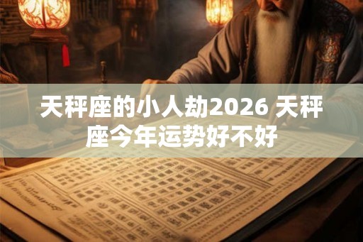 天秤座的小人劫2026 天秤座今年运势好不好
