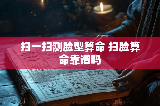 扫一扫测脸型算命 扫脸算命靠谱吗