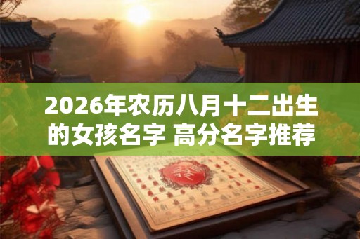 2026年农历八月十二出生的女孩名字 高分名字推荐 2026年农历八月十二出生的女孩名字 高分名字推荐