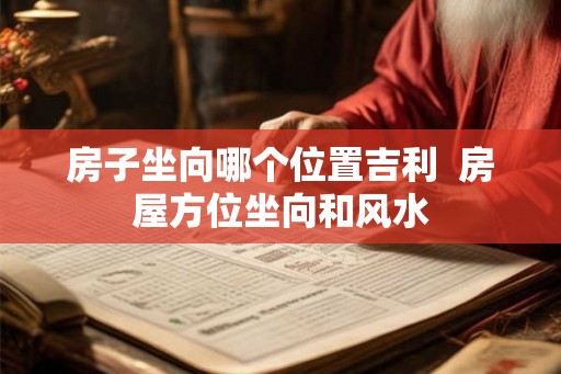 房子坐向哪个位置吉利 房屋方位坐向和风水 房子坐向哪个位置吉利 房屋方位坐向和风水