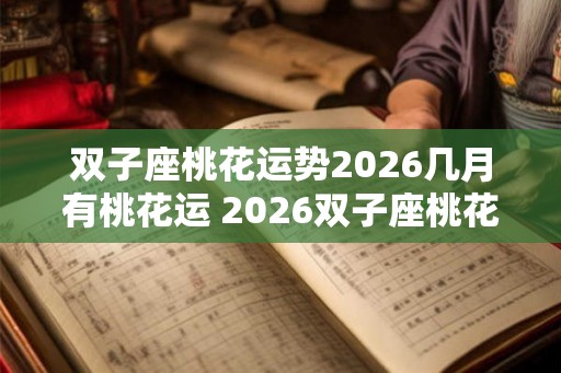 双子座桃花运势2026几月有桃花运 2026双子座桃花运何月达巅峰