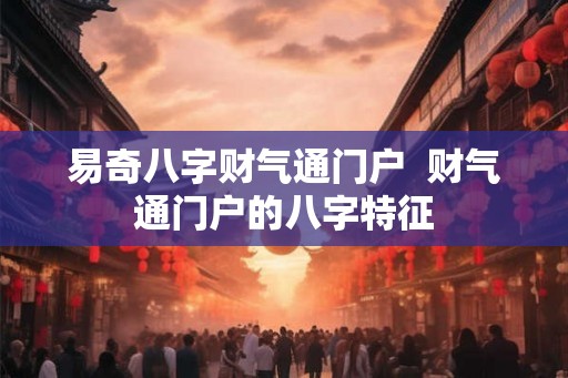 易奇八字财气通门户  财气通门户的八字特征