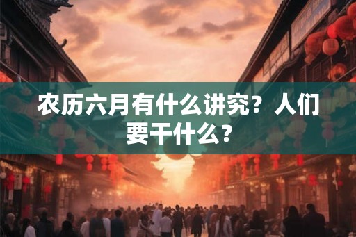 农历六月有什么讲究?人们要干什么? 农历六月有什么讲究?人们要干什么?