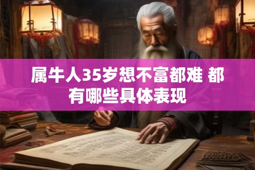 属牛人35岁想不富都难 都有哪些具体表现 属牛人35岁想不富都难 都有哪些具体表现