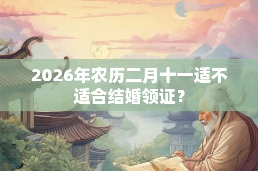 2026年农历二月十一适不适合结婚领证？