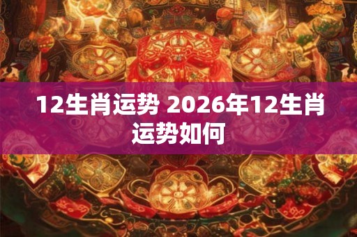 12生肖运势 2026年12生肖运势如何