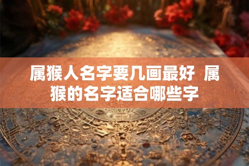 属猴人名字要几画最好  属猴的名字适合哪些字