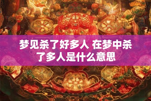 梦见杀了好多人 在梦中杀了多人是什么意思