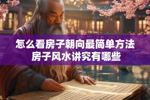 怎么看房子朝向最简单方法 房子风水讲究有哪些