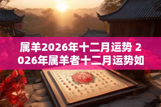 属羊2026年十二月运势 2026年属羊者十二月运势如何
